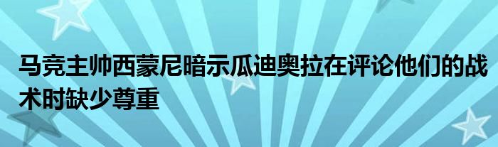 馬競主帥西蒙尼暗示瓜迪奧拉在評論他們的戰(zhàn)術(shù)時缺少尊重