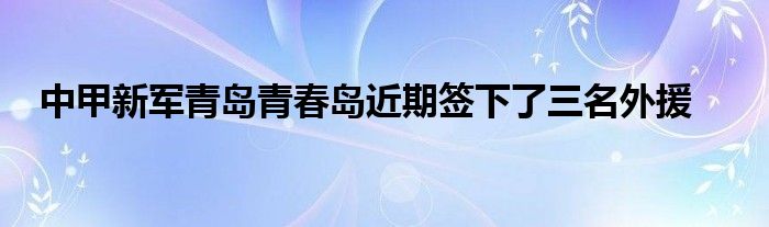 中甲新軍青島青春島近期簽下了三名外援