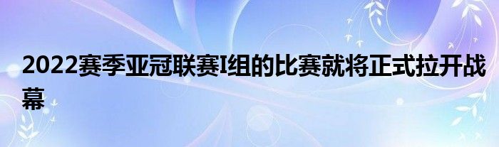 2022賽季亞冠聯(lián)賽I組的比賽就將正式拉開(kāi)戰(zhàn)幕