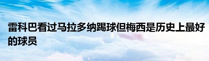 雷科巴看過(guò)馬拉多納踢球但梅西是歷史上最好的球員