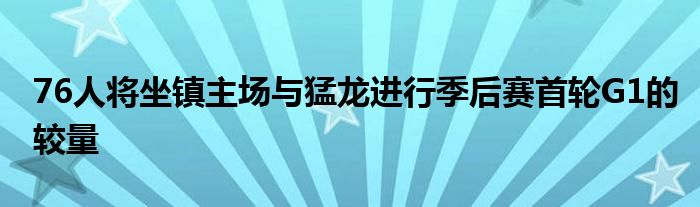 76人將坐鎮(zhèn)主場與猛龍進行季后賽首輪G1的較量