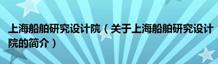 上海船舶研究設計院（關于上海船舶研究設計院的簡介）