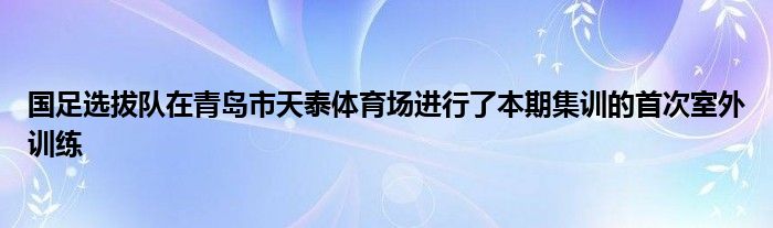 國足選拔隊在青島市天泰體育場進(jìn)行了本期集訓(xùn)的首次室外訓(xùn)練