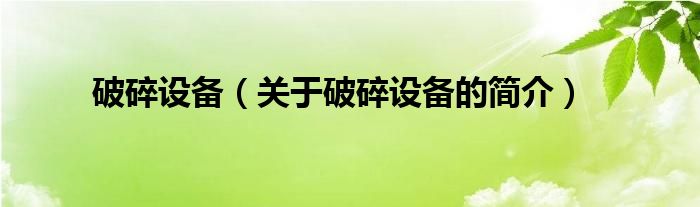 破碎設(shè)備（關(guān)于破碎設(shè)備的簡(jiǎn)介）