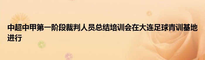 中超中甲第一階段裁判人員總結(jié)培訓(xùn)會在大連足球青訓(xùn)基地進行