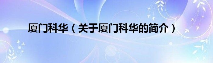 廈門科華（關(guān)于廈門科華的簡(jiǎn)介）