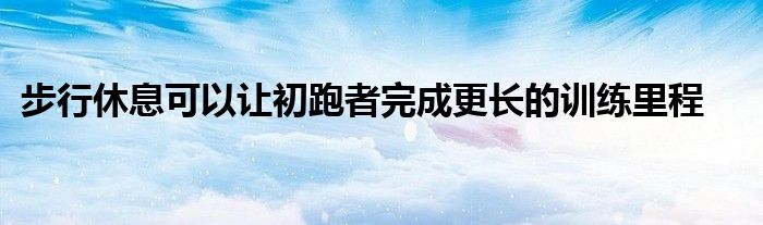 步行休息可以讓初跑者完成更長(zhǎng)的訓(xùn)練里程