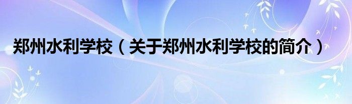 鄭州水利學(xué)校（關(guān)于鄭州水利學(xué)校的簡介）