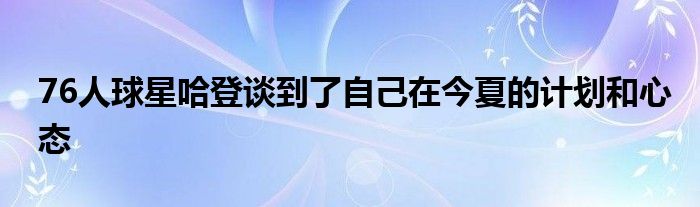 76人球星哈登談到了自己在今夏的計(jì)劃和心態(tài)