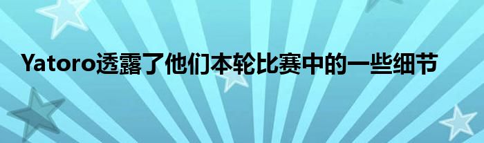 Yatoro透露了他們本輪比賽中的一些細(xì)節(jié)