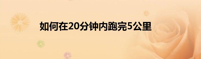 如何在20分鐘內跑完5公里