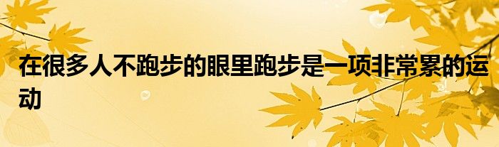 在很多人不跑步的眼里跑步是一項(xiàng)非常累的運(yùn)動(dòng)