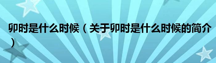 卯時是什么時候（關(guān)于卯時是什么時候的簡介）