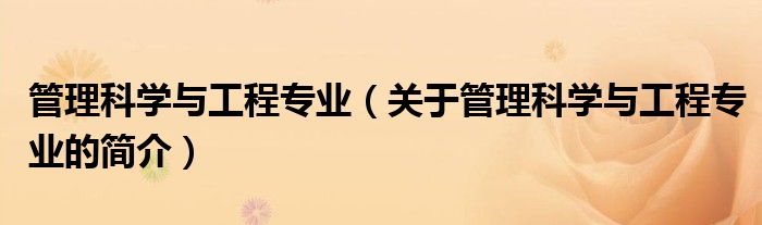 管理科學與工程專業(yè)（關于管理科學與工程專業(yè)的簡介）