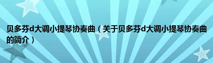 貝多芬d大調(diào)小提琴協(xié)奏曲（關(guān)于貝多芬d大調(diào)小提琴協(xié)奏曲的簡(jiǎn)介）