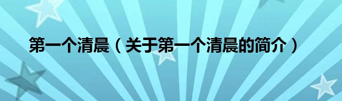 第一個(gè)清晨（關(guān)于第一個(gè)清晨的簡(jiǎn)介）