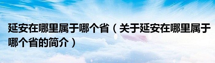 延安在哪里屬于哪個(gè)?。P(guān)于延安在哪里屬于哪個(gè)省的簡介）