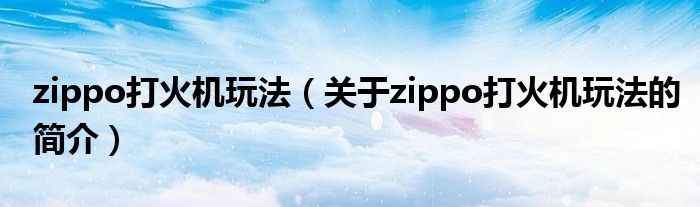 zippo打火機(jī)玩法（關(guān)于zippo打火機(jī)玩法的簡(jiǎn)介）