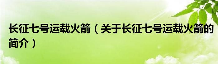 長(zhǎng)征七號(hào)運(yùn)載火箭（關(guān)于長(zhǎng)征七號(hào)運(yùn)載火箭的簡(jiǎn)介）