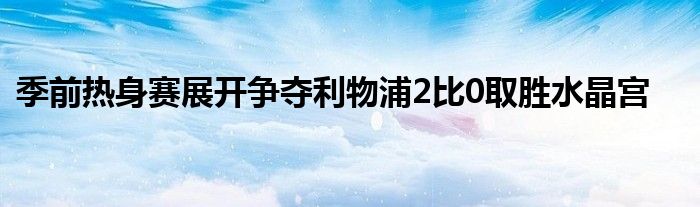 季前熱身賽展開爭奪利物浦2比0取勝水晶宮