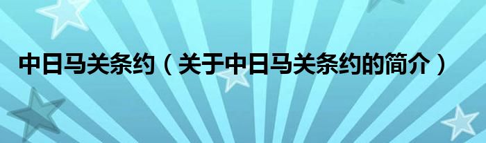 中日馬關(guān)條約（關(guān)于中日馬關(guān)條約的簡介）