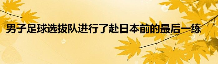 男子足球選拔隊進行了赴日本前的最后一練