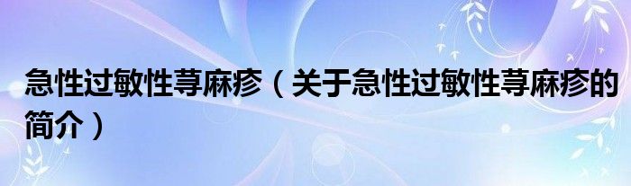 急性過(guò)敏性蕁麻疹（關(guān)于急性過(guò)敏性蕁麻疹的簡(jiǎn)介）