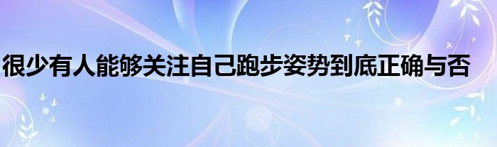 很少有人能夠關(guān)注自己跑步姿勢到底正確與否