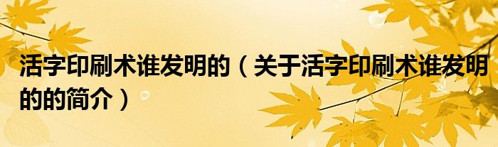 活字印刷術誰發(fā)明的（關于活字印刷術誰發(fā)明的的簡介）