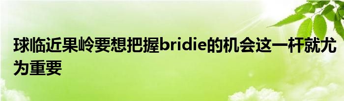 球臨近果嶺要想把握bridie的機(jī)會(huì)這一桿就尤為重要