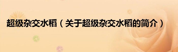 超級(jí)雜交水稻（關(guān)于超級(jí)雜交水稻的簡(jiǎn)介）