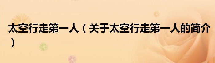 太空行走第一人（關(guān)于太空行走第一人的簡介）