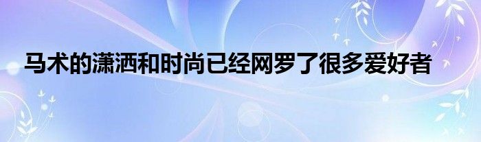 馬術(shù)的瀟灑和時(shí)尚已經(jīng)網(wǎng)羅了很多愛(ài)好者