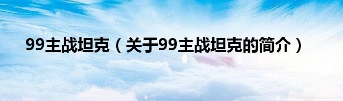 99主戰(zhàn)坦克（關(guān)于99主戰(zhàn)坦克的簡介）