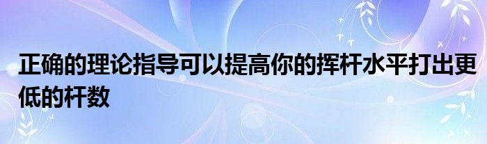 正確的理論指導可以提高你的揮桿水平打出更低的桿數(shù)