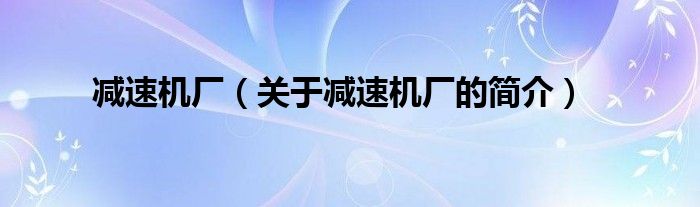 減速機廠（關(guān)于減速機廠的簡介）