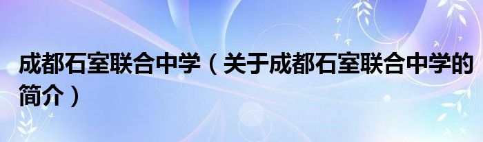 成都石室聯(lián)合中學(xué)（關(guān)于成都石室聯(lián)合中學(xué)的簡介）