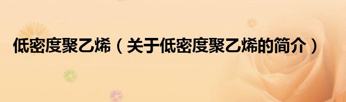 低密度聚乙烯（關(guān)于低密度聚乙烯的簡(jiǎn)介）