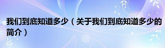 我們到底知道多少（關(guān)于我們到底知道多少的簡(jiǎn)介）