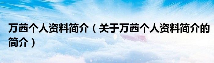 萬茜個(gè)人資料簡介（關(guān)于萬茜個(gè)人資料簡介的簡介）