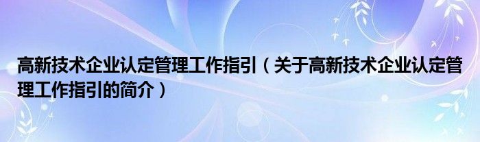 高新技術(shù)企業(yè)認(rèn)定管理工作指引（關(guān)于高新技術(shù)企業(yè)認(rèn)定管理工作指引的簡(jiǎn)介）