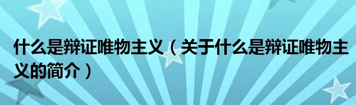 什么是辯證唯物主義（關(guān)于什么是辯證唯物主義的簡(jiǎn)介）