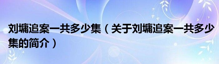 劉墉追案一共多少集（關(guān)于劉墉追案一共多少集的簡(jiǎn)介）