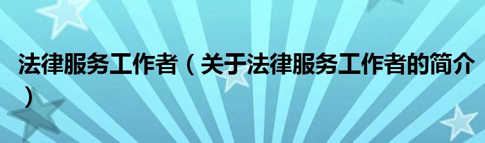 法律服務(wù)工作者（關(guān)于法律服務(wù)工作者的簡(jiǎn)介）