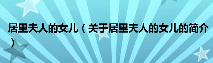 居里夫人的女兒（關(guān)于居里夫人的女兒的簡(jiǎn)介）