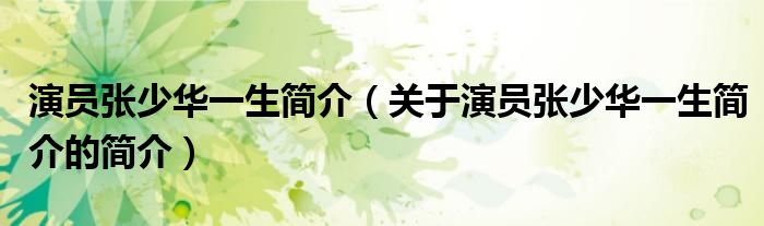 演員張少華一生簡(jiǎn)介（關(guān)于演員張少華一生簡(jiǎn)介的簡(jiǎn)介）