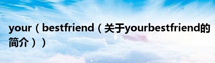 your（bestfriend（關(guān)于yourbestfriend的簡介））