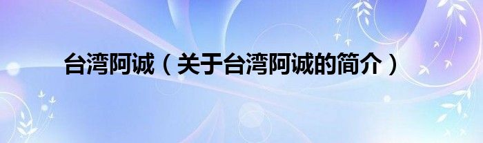 臺灣阿誠（關(guān)于臺灣阿誠的簡介）