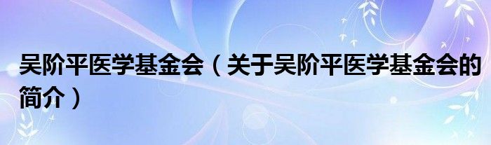 吳階平醫(yī)學基金會（關于吳階平醫(yī)學基金會的簡介）