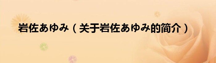 巖佐あゆみ（關(guān)于巖佐あゆみ的簡(jiǎn)介）